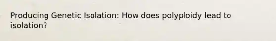 Producing Genetic Isolation: How does polyploidy lead to isolation?