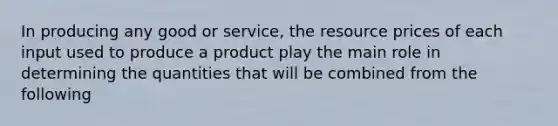 In producing any good or service, the resource prices of each input used to produce a product play the main role in determining the quantities that will be combined from the following