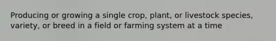 Producing or growing a single crop, plant, or livestock species, variety, or breed in a field or farming system at a time