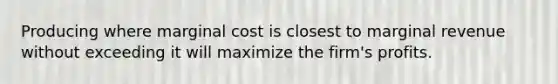 Producing where marginal cost is closest to marginal revenue without exceeding it will maximize the firm's profits.