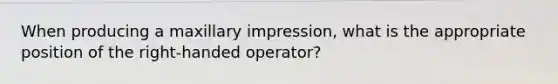 When producing a maxillary impression, what is the appropriate position of the right-handed operator?