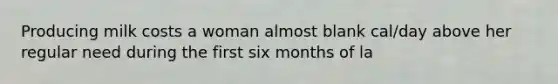 Producing milk costs a woman almost blank cal/day above her regular need during the first six months of la