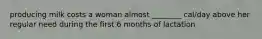 producing milk costs a woman almost ________ cal/day above her regular need during the first 6 months of lactation