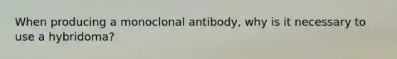 When producing a monoclonal antibody, why is it necessary to use a hybridoma?