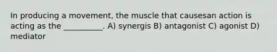 ​In producing a movement, the muscle that causesan action is acting as the __________. ​A) synergis​ ​B) antagonist ​C) agonist ​D) mediator