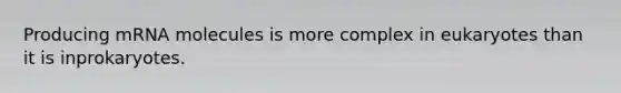 Producing mRNA molecules is more complex in eukaryotes than it is inprokaryotes.