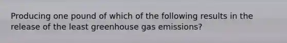 Producing one pound of which of the following results in the release of the least greenhouse gas emissions?