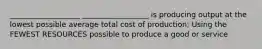 ___________________ __________________ is producing output at the lowest possible average total cost of production; Using the FEWEST RESOURCES possible to produce a good or service