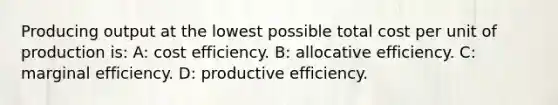 Producing output at the lowest possible total cost per unit of production is: A: cost efficiency. B: allocative efficiency. C: marginal efficiency. D: productive efficiency.