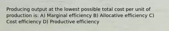 Producing output at the lowest possible total cost per unit of production is: A) Marginal efficiency B) Allocative efficiency C) Cost efficiency D) Productive efficiency