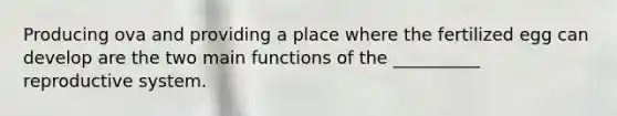 Producing ova and providing a place where the fertilized egg can develop are the two main functions of the __________ reproductive system.