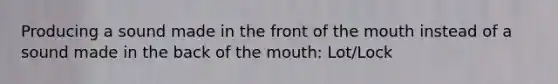 Producing a sound made in the front of the mouth instead of a sound made in the back of the mouth: Lot/Lock