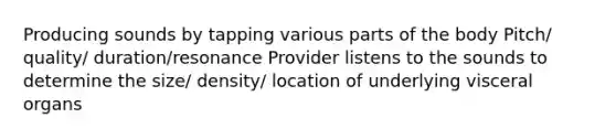 Producing sounds by tapping various parts of the body Pitch/ quality/ duration/resonance Provider listens to the sounds to determine the size/ density/ location of underlying visceral organs