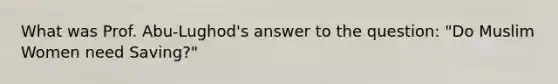What was Prof. Abu-Lughod's answer to the question: "Do Muslim Women need Saving?"