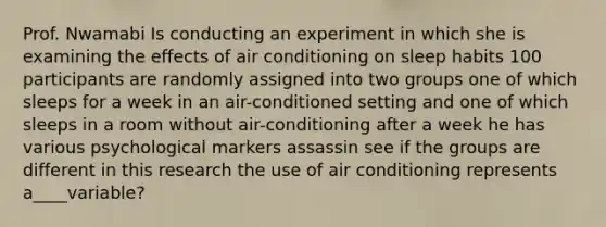 Prof. Nwamabi Is conducting an experiment in which she is examining the effects of air conditioning on sleep habits 100 participants are randomly assigned into two groups one of which sleeps for a week in an air-conditioned setting and one of which sleeps in a room without air-conditioning after a week he has various psychological markers assassin see if the groups are different in this research the use of air conditioning represents a____variable?