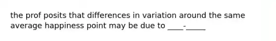 the prof posits that differences in variation around the same average happiness point may be due to ____-_____