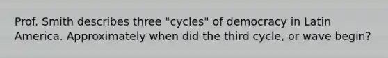 Prof. Smith describes three "cycles" of democracy in Latin America. Approximately when did the third cycle, or wave begin?