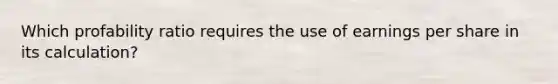 Which profability ratio requires the use of earnings per share in its calculation?