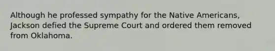 Although he professed sympathy for the Native Americans, Jackson defied the Supreme Court and ordered them removed from Oklahoma.