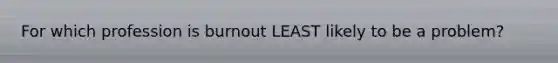 For which profession is burnout LEAST likely to be a problem?