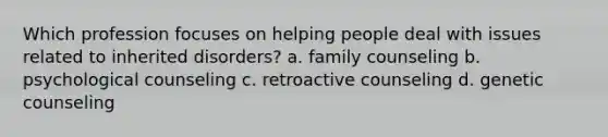 Which profession focuses on helping people deal with issues related to inherited disorders? a. family counseling b. psychological counseling c. retroactive counseling d. genetic counseling