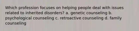 Which profession focuses on helping people deal with issues related to inherited disorders? a. genetic counseling b. psychological counseling c. retroactive counseling d. family counseling