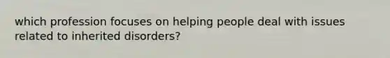 which profession focuses on helping people deal with issues related to inherited disorders?