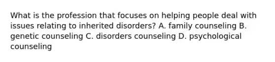 What is the profession that focuses on helping people deal with issues relating to inherited disorders? A. family counseling B. genetic counseling C. disorders counseling D. psychological counseling