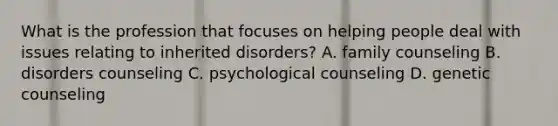 What is the profession that focuses on helping people deal with issues relating to inherited disorders? A. family counseling B. disorders counseling C. psychological counseling D. genetic counseling