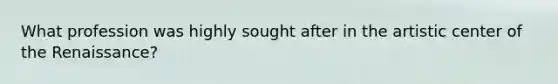 What profession was highly sought after in the artistic center of the Renaissance?