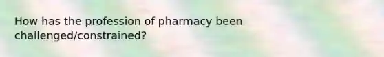 How has the profession of pharmacy been challenged/constrained?