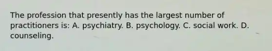 The profession that presently has the largest number of practitioners is: A. psychiatry. B. psychology. C. social work. D. counseling.