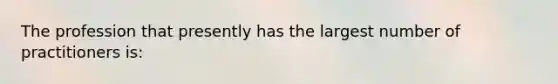 The profession that presently has the largest number of practitioners is: