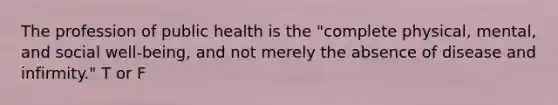 The profession of public health is the "complete physical, mental, and social well-being, and not merely the absence of disease and infirmity." T or F