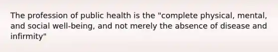 The profession of public health is the "complete physical, mental, and social well-being, and not merely the absence of disease and infirmity"