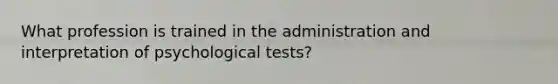 What profession is trained in the administration and interpretation of psychological tests?