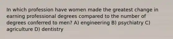 In which profession have women made the greatest change in earning professional degrees compared to the number of degrees conferred to men? A) engineering B) psychiatry C) agriculture D) dentistry