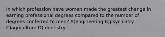 In which profession have women made the greatest change in earning professional degrees compared to the number of degrees conferred to men? A)engineering B)psychiatry C)agriculture D) dentistry