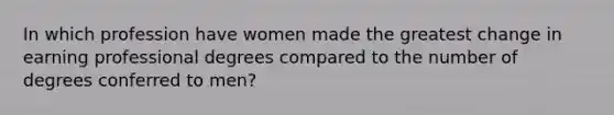 In which profession have women made the greatest change in earning professional degrees compared to the number of degrees conferred to men?