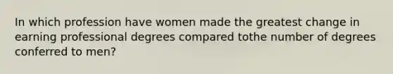 In which profession have women made the greatest change in earning professional degrees compared tothe number of degrees conferred to men?