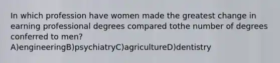 In which profession have women made the greatest change in earning professional degrees compared tothe number of degrees conferred to men?A)engineeringB)psychiatryC)agricultureD)dentistry