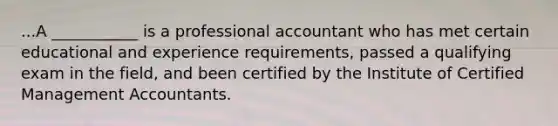 ...A ___________ is a professional accountant who has met certain educational and experience requirements, passed a qualifying exam in the field, and been certified by the Institute of Certified Management Accountants.