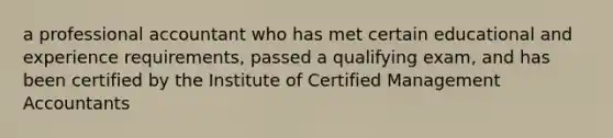 a professional accountant who has met certain educational and experience requirements, passed a qualifying exam, and has been certified by the Institute of Certified Management Accountants