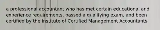 a professional accountant who has met certain educational and experience requirements, passed a qualifying exam, and been certified by the Institute of Certified Management Accountants