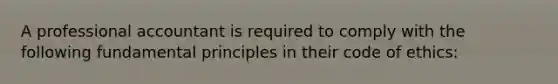 A professional accountant is required to comply with the following fundamental principles in their code of ethics: