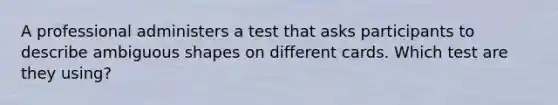 A professional administers a test that asks participants to describe ambiguous shapes on different cards. Which test are they using?