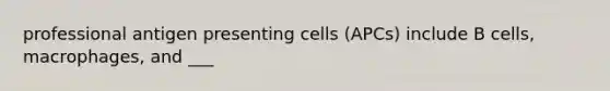 professional antigen presenting cells (APCs) include B cells, macrophages, and ___