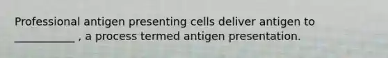 Professional antigen presenting cells deliver antigen to ___________ , a process termed antigen presentation.