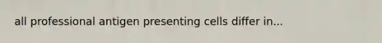 all professional antigen presenting cells differ in...