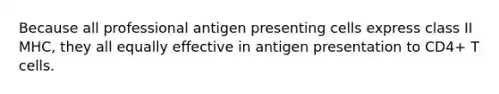 Because all professional antigen presenting cells express class II MHC, they all equally effective in antigen presentation to CD4+ T cells.